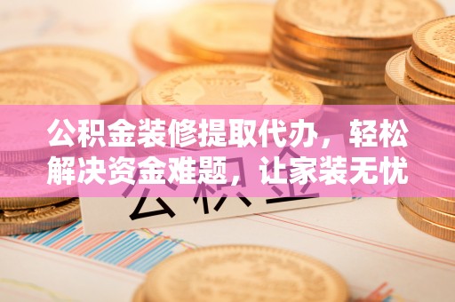 香格里拉公积金装修提取代办，轻松解决资金难题，让家装无忧