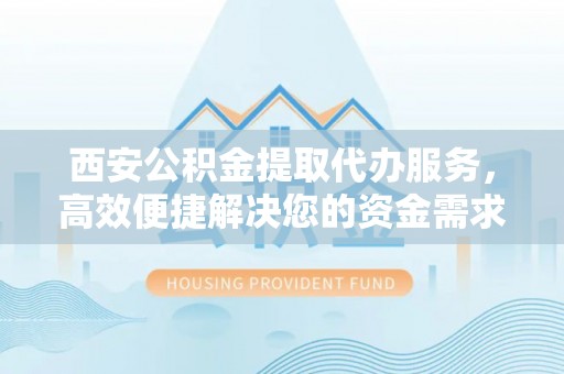 香格里拉西安公积金提取代办服务，高效便捷解决您的资金需求