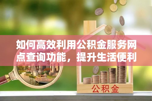 香格里拉如何高效利用公积金服务网点查询功能，提升生活便利性