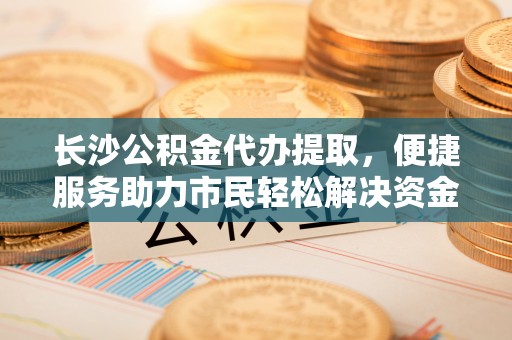 香格里拉长沙公积金代办提取，便捷服务助力市民轻松解决资金需求