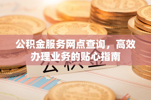 香格里拉公积金服务网点查询，高效办理业务的贴心指南