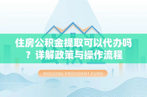 香格里拉住房公积金提取可以代办吗？详解政策与操作流程
