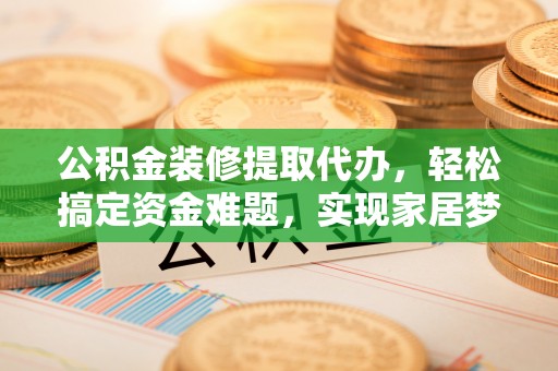 香格里拉公积金装修提取代办，轻松搞定资金难题，实现家居梦想