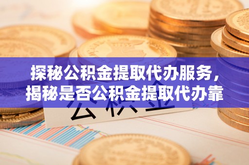 香格里拉探秘公积金提取代办服务，揭秘是否公积金提取代办靠谱吗？