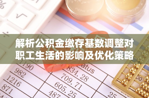 香格里拉解析公积金缴存基数调整对职工生活的影响及优化策略