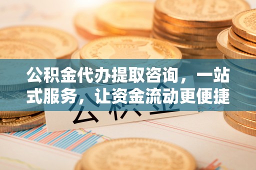 香格里拉公积金代办提取咨询，一站式服务，让资金流动更便捷