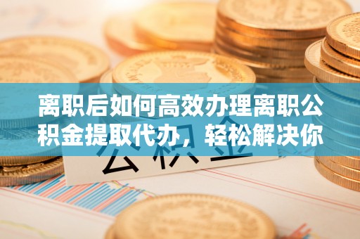 香格里拉离职后如何高效办理离职公积金提取代办，轻松解决你的后顾之忧