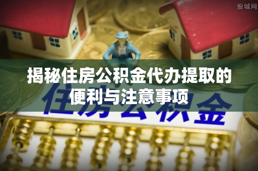 香格里拉揭秘住房公积金代办提取的便利与注意事项