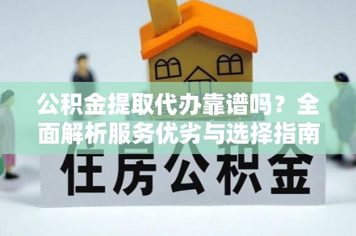 香格里拉公积金提取代办靠谱吗？全面解析服务优劣与选择指南