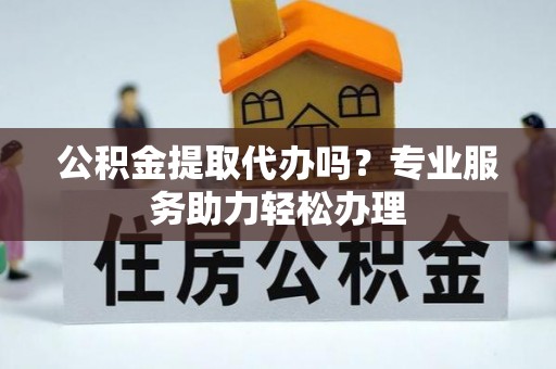香格里拉公积金提取代办吗？专业服务助力轻松办理