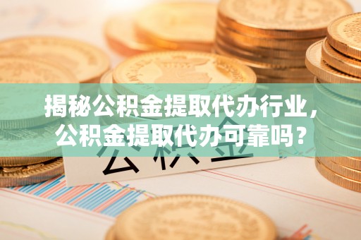 香格里拉揭秘公积金提取代办行业，公积金提取代办可靠吗？