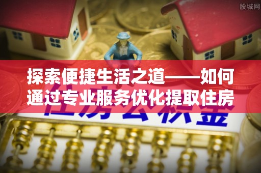 香格里拉探索便捷生活之道——如何通过专业服务优化提取住房公积金代办体验