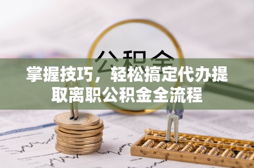 香格里拉掌握技巧，轻松搞定代办提取离职公积金全流程