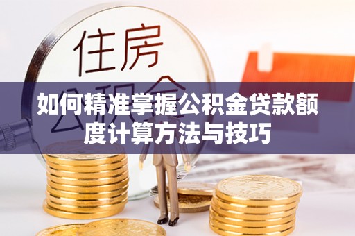 香格里拉如何精准掌握公积金贷款额度计算方法与技巧