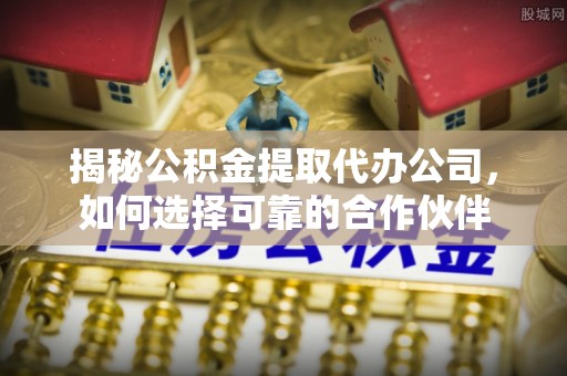 香格里拉揭秘公积金提取代办公司，如何选择可靠的合作伙伴