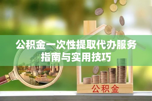 香格里拉公积金一次性提取代办服务指南与实用技巧