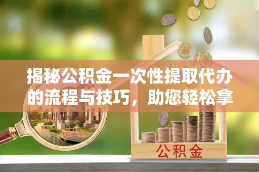 香格里拉揭秘公积金一次性提取代办的流程与技巧，助您轻松拿钱！