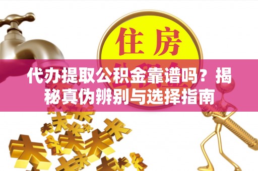 香格里拉代办提取公积金靠谱吗？揭秘真伪辨别与选择指南