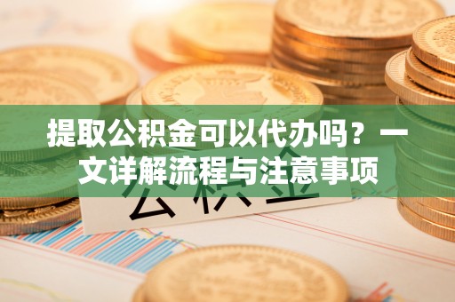 香格里拉提取公积金可以代办吗？一文详解流程与注意事项