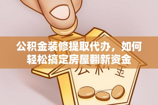 香格里拉公积金装修提取代办，如何轻松搞定房屋翻新资金