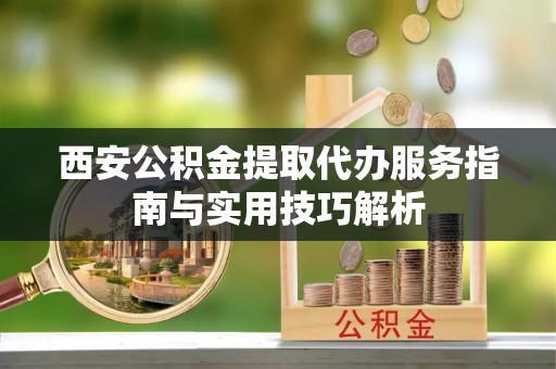 香格里拉西安公积金提取代办服务指南与实用技巧解析