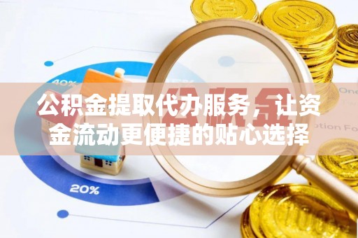 香格里拉公积金提取代办服务，让资金流动更便捷的贴心选择