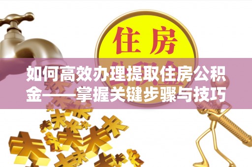 香格里拉如何高效办理提取住房公积金——掌握关键步骤与技巧