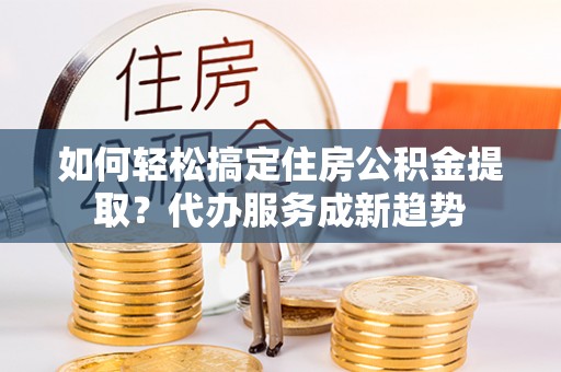 香格里拉如何轻松搞定住房公积金提取？代办服务成新趋势