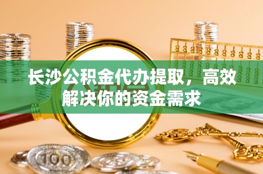 香格里拉长沙公积金代办提取，高效解决你的资金需求