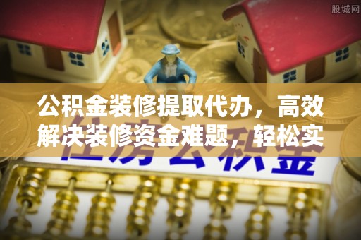 香格里拉公积金装修提取代办，高效解决装修资金难题，轻松实现家居梦想