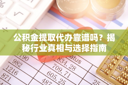 香格里拉公积金提取代办靠谱吗？揭秘行业真相与选择指南