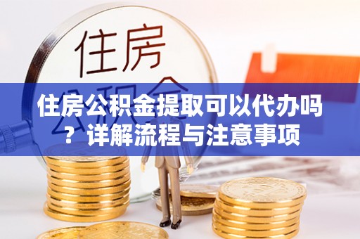 香格里拉住房公积金提取可以代办吗？详解流程与注意事项