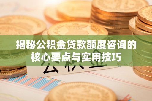 香格里拉揭秘公积金贷款额度咨询的核心要点与实用技巧