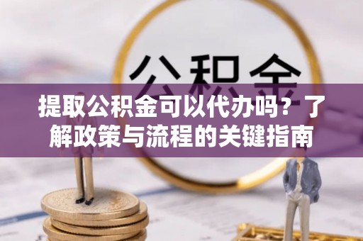 香格里拉提取公积金可以代办吗？了解政策与流程的关键指南