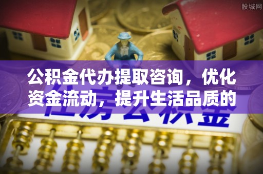 香格里拉公积金代办提取咨询，优化资金流动，提升生活品质的明智选择