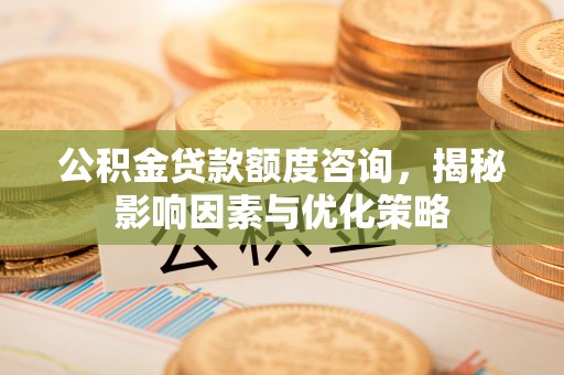 香格里拉公积金贷款额度咨询，揭秘影响因素与优化策略