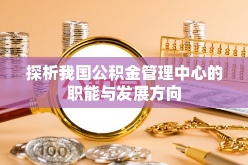 香格里拉探析我国公积金管理中心的职能与发展方向