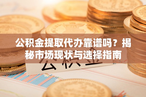 香格里拉公积金提取代办靠谱吗？揭秘市场现状与选择指南