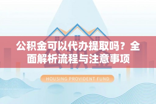 香格里拉公积金可以代办提取吗？全面解析流程与注意事项