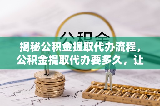 香格里拉揭秘公积金提取代办流程，公积金提取代办要多久，让你心中有数