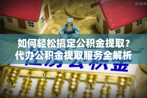 香格里拉如何轻松搞定公积金提取？代办公积金提取服务全解析