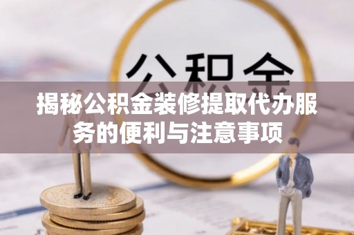 香格里拉揭秘公积金装修提取代办服务的便利与注意事项