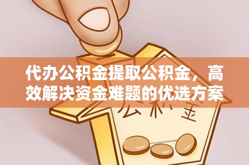 香格里拉代办公积金提取公积金，高效解决资金难题的优选方案