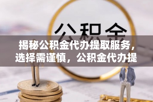 香格里拉揭秘公积金代办提取服务，选择需谨慎，公积金代办提取靠谱吗？