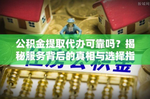 香格里拉公积金提取代办可靠吗？揭秘服务背后的真相与选择指南