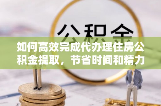 香格里拉如何高效完成代办理住房公积金提取，节省时间和精力？