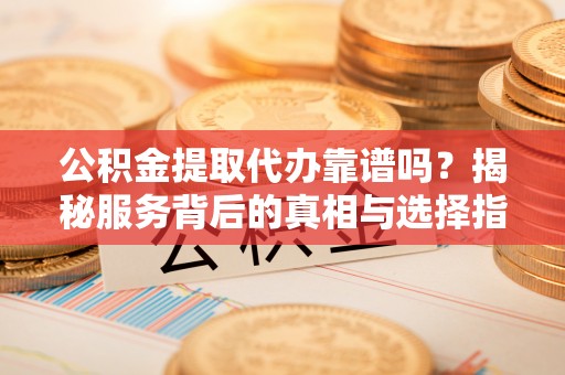 香格里拉公积金提取代办靠谱吗？揭秘服务背后的真相与选择指南