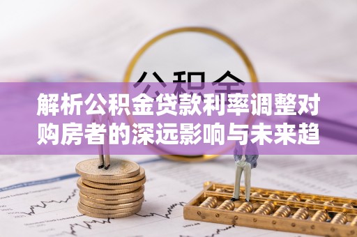 香格里拉解析公积金贷款利率调整对购房者的深远影响与未来趋势