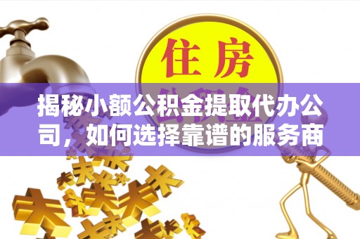 香格里拉揭秘小额公积金提取代办公司，如何选择靠谱的服务商？