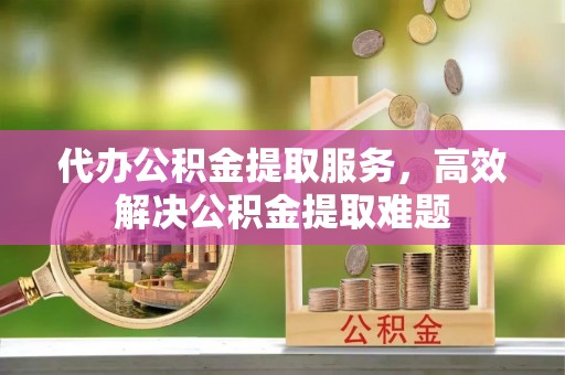 香格里拉代办公积金提取服务，高效解决公积金提取难题